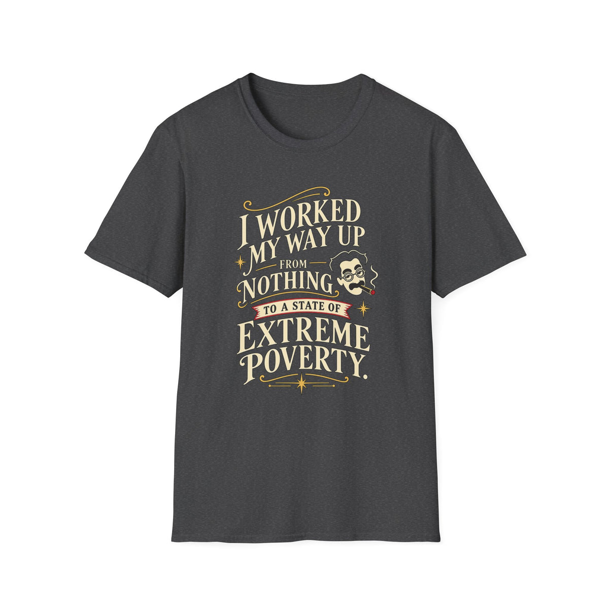 Sarcastic Quote T-Shirt — "I Worked My Way Up From Nothing to a State of Extreme Poverty"