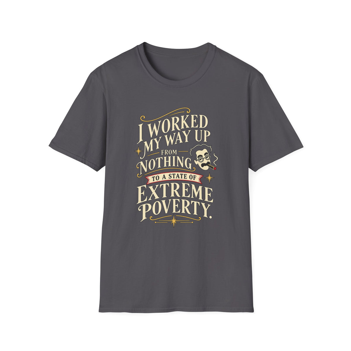 Sarcastic Quote T-Shirt — "I Worked My Way Up From Nothing to a State of Extreme Poverty"