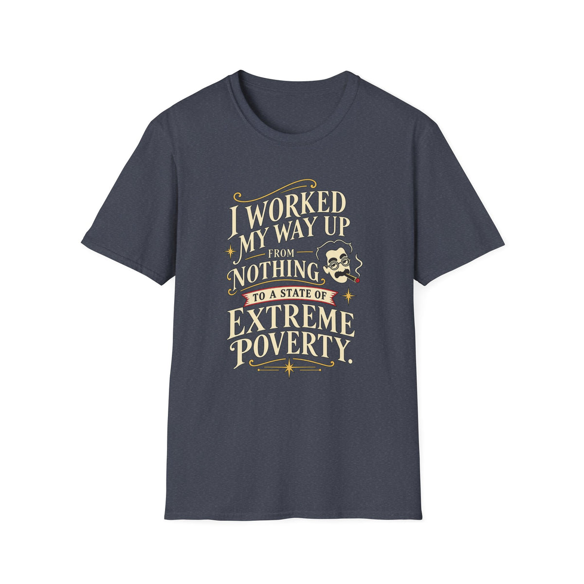 Sarcastic Quote T-Shirt — "I Worked My Way Up From Nothing to a State of Extreme Poverty"